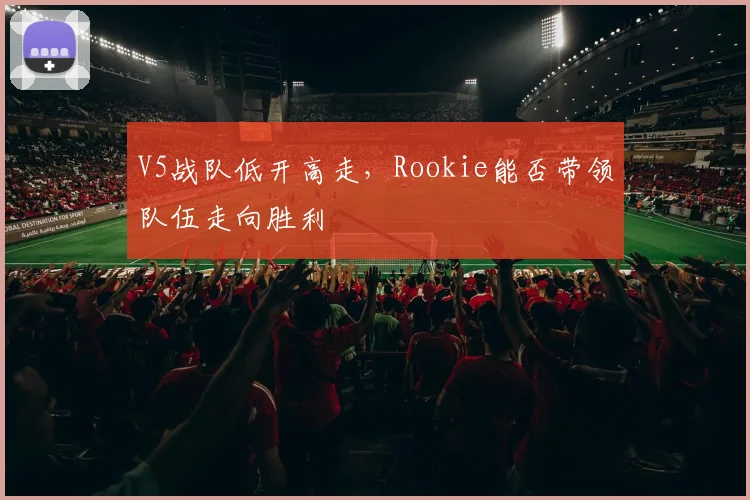 V5战队低开高走,Rookie能否带领队伍走向胜利