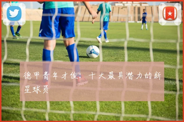 德甲青年才俊：十大最具潜力的新星球员