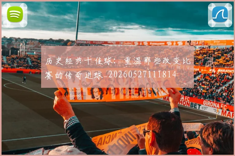 历史经典十佳球：重温那些改变比赛的传奇进球_20260527111814