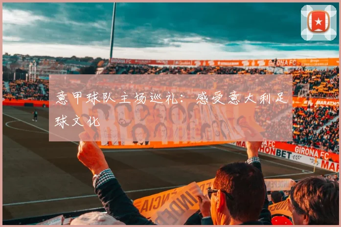 意甲球队主场巡礼:感受意大利足球文化