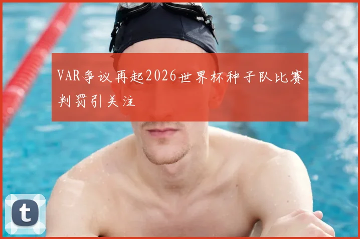 VAR争议再起2026世界杯种子队比赛判罚引关注